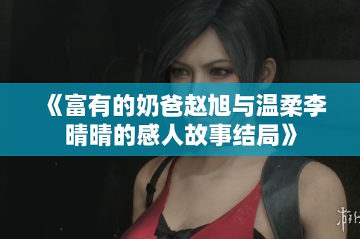 《富有的奶爸赵旭与温柔李晴晴的感人故事结局》