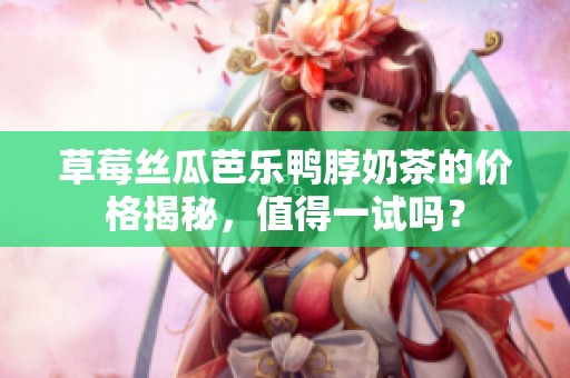 草莓丝瓜芭乐鸭脖奶茶的价格揭秘，值得一试吗？