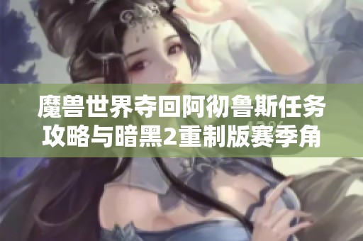 魔兽世界夺回阿彻鲁斯任务攻略与暗黑2重制版赛季角色重置详细指南