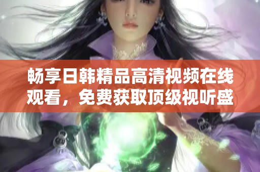 畅享日韩精品高清视频在线观看，免费获取顶级视听盛宴