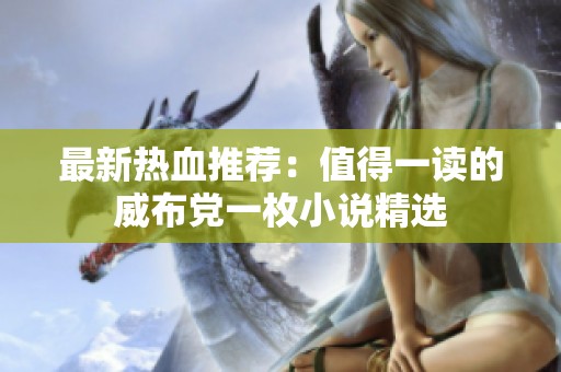 最新热血推荐：值得一读的威布党一枚小说精选