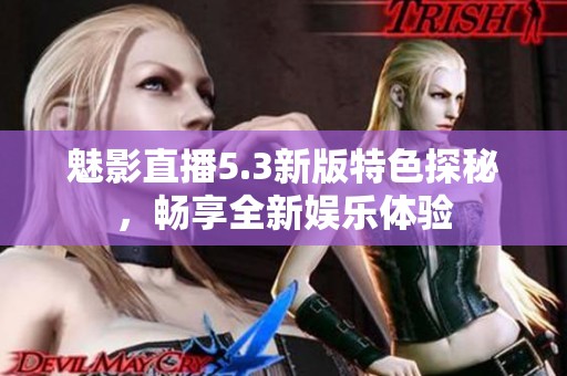 魅影直播5.3新版特色探秘，畅享全新娱乐体验