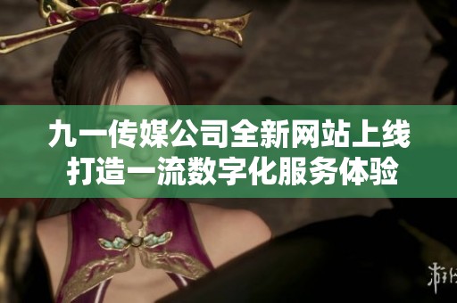 九一传媒公司全新网站上线 打造一流数字化服务体验