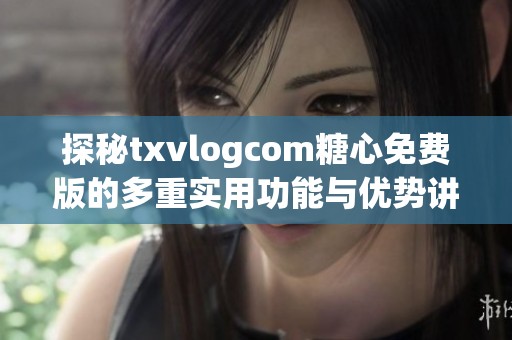 探秘txvlogcom糖心免费版的多重实用功能与优势讲解
