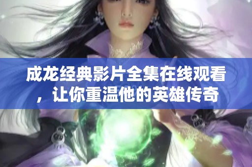 成龙经典影片全集在线观看，让你重温他的英雄传奇