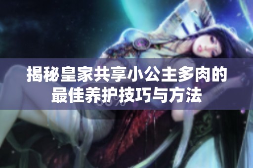 揭秘皇家共享小公主多肉的最佳养护技巧与方法
