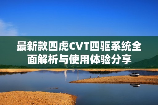 最新款四虎CVT四驱系统全面解析与使用体验分享