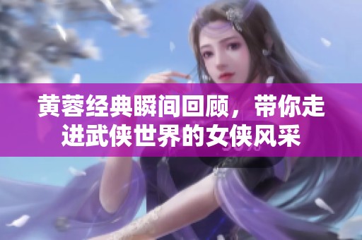 黄蓉经典瞬间回顾，带你走进武侠世界的女侠风采