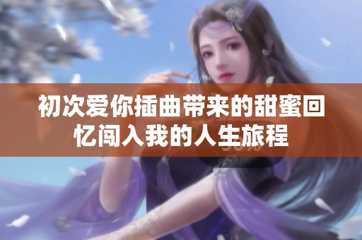 初次爱你插曲带来的甜蜜回忆闯入我的人生旅程