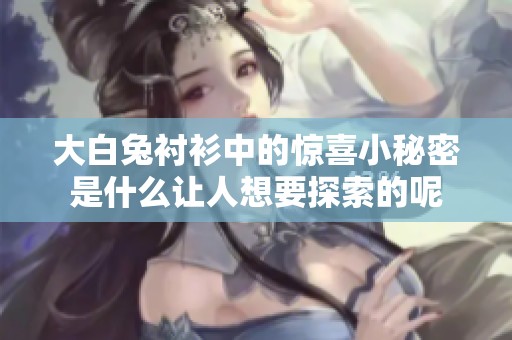 大白兔衬衫中的惊喜小秘密是什么让人想要探索的呢
