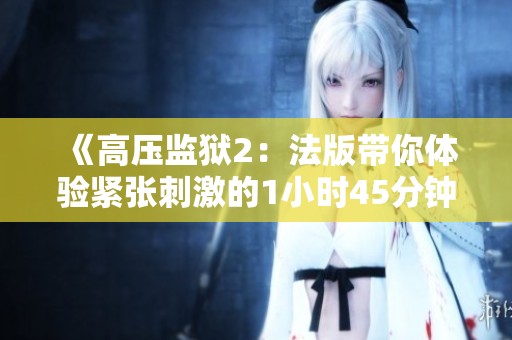 《高压监狱2：法版带你体验紧张刺激的1小时45分钟冒险》
