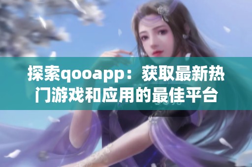 探索qooapp：获取最新热门游戏和应用的最佳平台