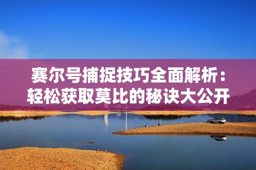 赛尔号捕捉技巧全面解析：轻松获取莫比的秘诀大公开