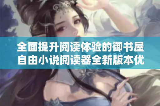 全面提升阅读体验的御书屋自由小说阅读器全新版本优势解析
