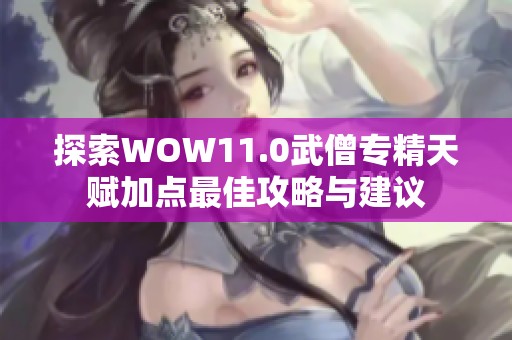 探索WOW11.0武僧专精天赋加点最佳攻略与建议
