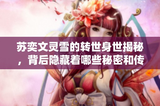 苏奕文灵雪的转世身世揭秘，背后隐藏着哪些秘密和传说