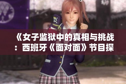 《女子监狱中的真相与挑战：西班牙《面对面》节目探秘》