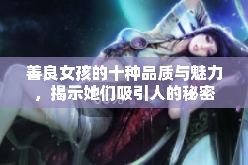 善良女孩的十种品质与魅力，揭示她们吸引人的秘密