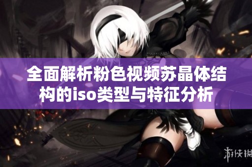 全面解析粉色视频苏晶体结构的iso类型与特征分析