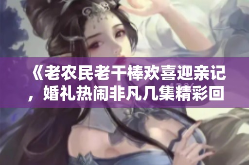 《老农民老干棒欢喜迎亲记，婚礼热闹非凡几集精彩回顾》