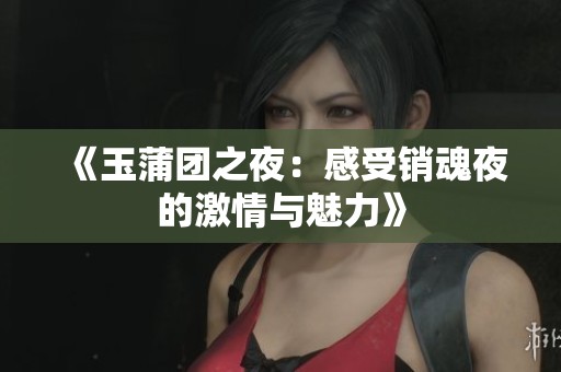 《玉蒲团之夜：感受销魂夜的激情与魅力》