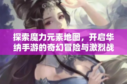 探索魔力元素地图，开启华纳手游的奇幻冒险与激烈战斗之旅