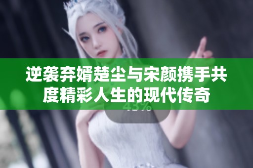 逆袭弃婿楚尘与宋颜携手共度精彩人生的现代传奇