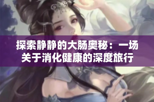 探索静静的大肠奥秘：一场关于消化健康的深度旅行