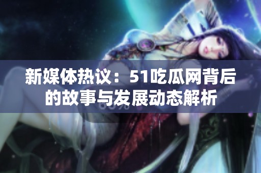 新媒体热议：51吃瓜网背后的故事与发展动态解析