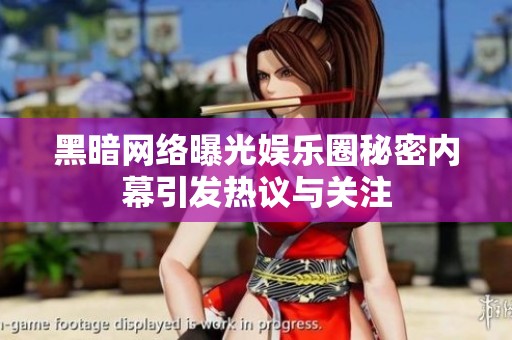 黑暗网络曝光娱乐圈秘密内幕引发热议与关注