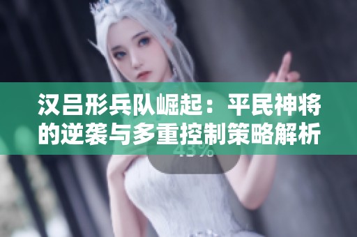 汉吕形兵队崛起：平民神将的逆袭与多重控制策略解析