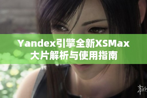 Yandex引擎全新XSMax大片解析与使用指南