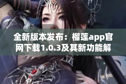 全新版本发布：榴莲app官网下载1.0.3及其新功能解析