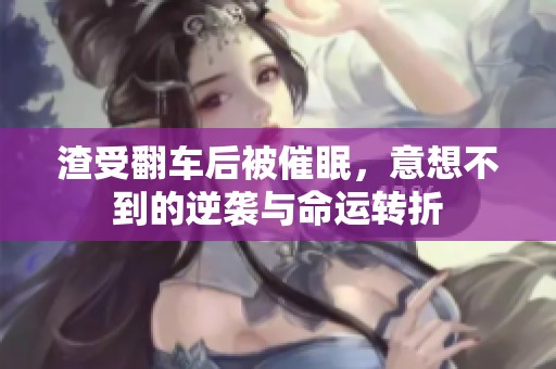 渣受翻车后被催眠，意想不到的逆袭与命运转折
