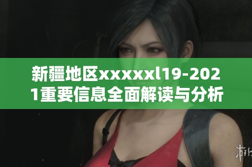 新疆地区xxxxxl19-2021重要信息全面解读与分析