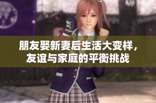 朋友娶新妻后生活大变样，友谊与家庭的平衡挑战