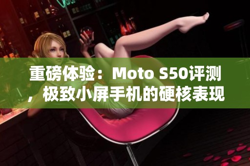 重磅体验：Moto S50评测，极致小屏手机的硬核表现解析