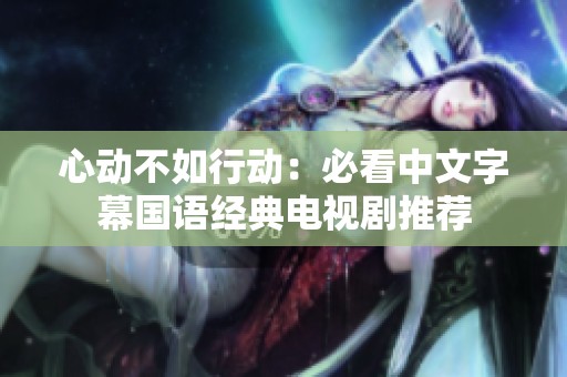 心动不如行动：必看中文字幕国语经典电视剧推荐