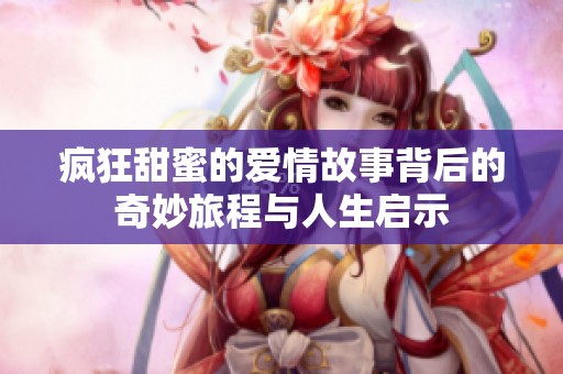 疯狂甜蜜的爱情故事背后的奇妙旅程与人生启示