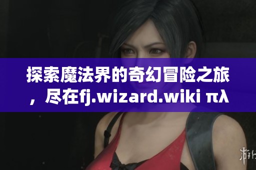 探索魔法界的奇幻冒险之旅，尽在fj.wizard.wiki πλρη