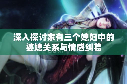 深入探讨家有三个媳妇中的婆媳关系与情感纠葛