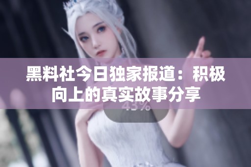 黑料社今日独家报道：积极向上的真实故事分享