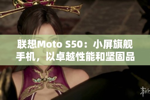 联想Moto S50：小屏旗舰手机，以卓越性能和坚固品质为亮点