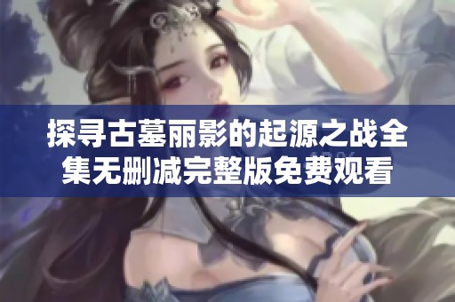 探寻古墓丽影的起源之战全集无删减完整版免费观看