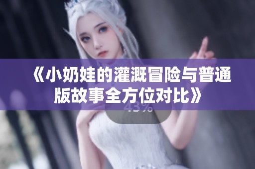 《小奶娃的灌溉冒险与普通版故事全方位对比》