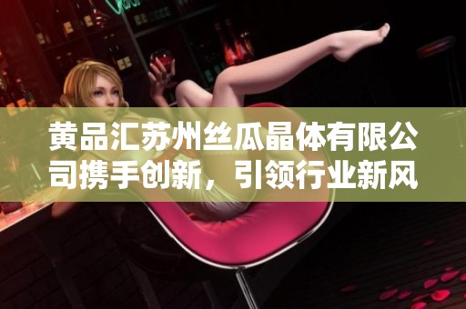 黄品汇苏州丝瓜晶体有限公司携手创新，引领行业新风潮