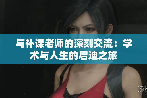 与补课老师的深刻交流：学术与人生的启迪之旅