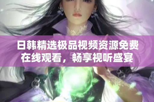 日韩精选极品视频资源免费在线观看，畅享视听盛宴