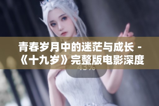 青春岁月中的迷茫与成长－《十九岁》完整版电影深度解析