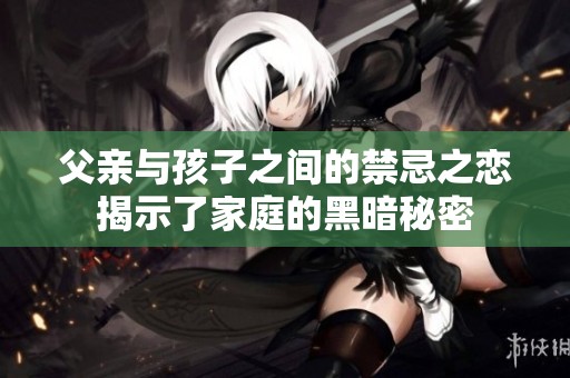 父亲与孩子之间的禁忌之恋揭示了家庭的黑暗秘密